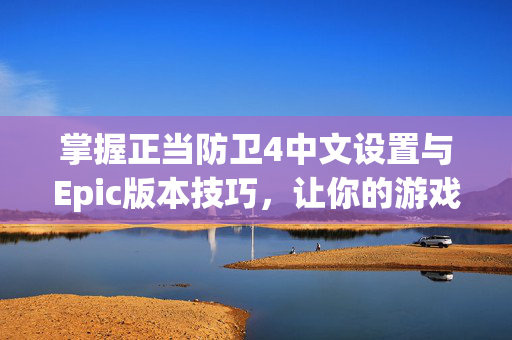 掌握正当防卫4中文设置与Epic版本技巧，让你的游戏体验更上一层楼