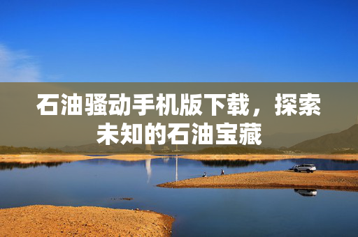 石油骚动手机版下载,探索未知的石油宝藏 石油骚动手机版下载,探索未知的石油宝藏