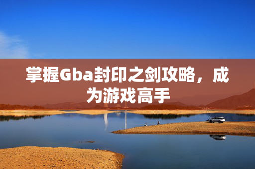 掌握Gba封印之剑攻略，成为游戏高手