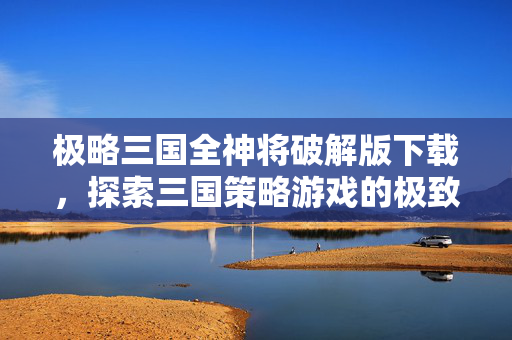 极略三国全神将破解版下载，探索三国策略游戏的极致体验