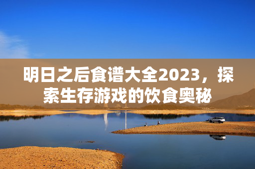 明日之后食谱大全2023，探索生存游戏的饮食奥秘