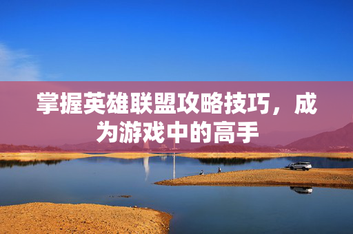 掌握英雄联盟攻略技巧，成为游戏中的高手