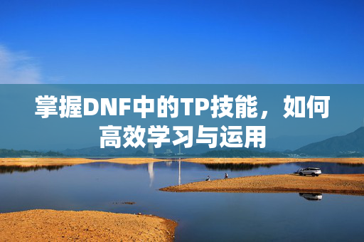 掌握DNF中的TP技能，如何高效学习与运用