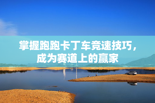 掌握跑跑卡丁车竞速技巧，成为赛道上的赢家