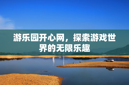 游乐园开心网,探索游戏世界的无限乐趣 游乐园开心网,探索游戏世界的无限乐趣