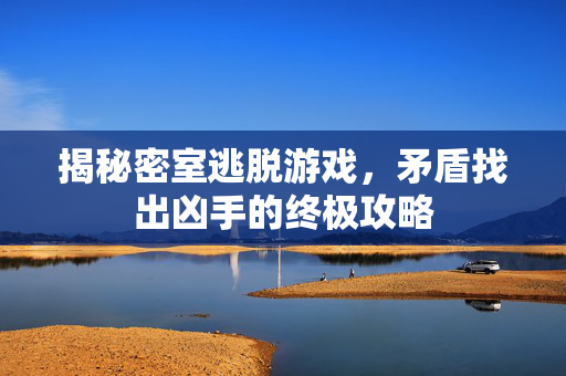 揭秘密室逃脱游戏,矛盾找出凶手的终极攻略 揭秘密室逃脱游戏,矛盾找出凶手的终极攻略
