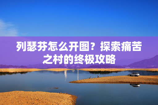 列瑟芬怎么开图?探索痛苦之村的终极攻略 列瑟芬怎么开图?探索痛苦之村的终极攻略