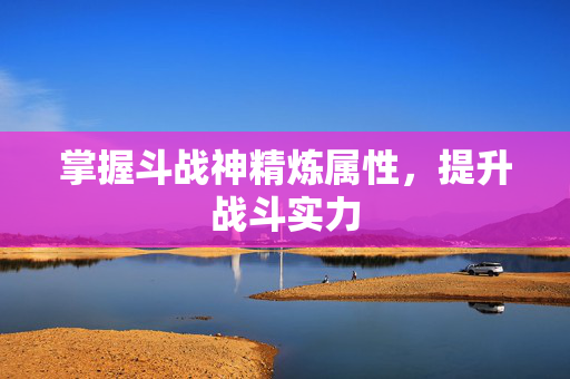 掌握斗战神精炼属性，提升战斗实力