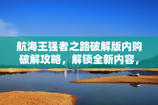 航海王强者之路破解版内购破解攻略，解锁全新内容，畅享游戏乐趣