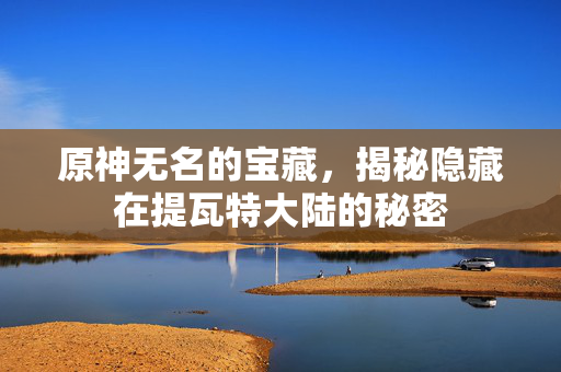 原神无名的宝藏，揭秘隐藏在提瓦特大陆的秘密