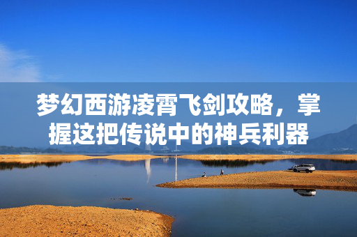 梦幻西游凌霄飞剑攻略，掌握这把传说中的神兵利器