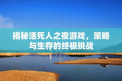 揭秘活死人之夜游戏，策略与生存的终极挑战