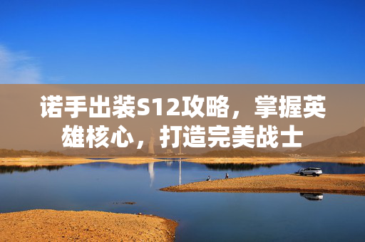 诺手出装S12攻略，掌握英雄核心，打造完美战士