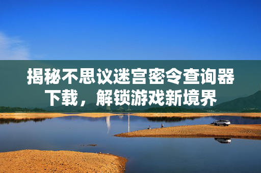 揭秘不思议迷宫密令查询器下载，解锁游戏新境界