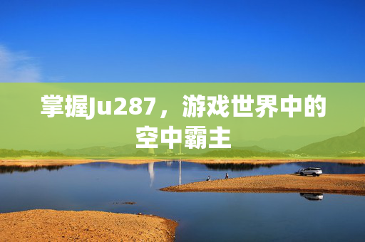 掌握Ju287,游戏世界中的空中霸主 掌握Ju287,游戏世界中的空中霸主