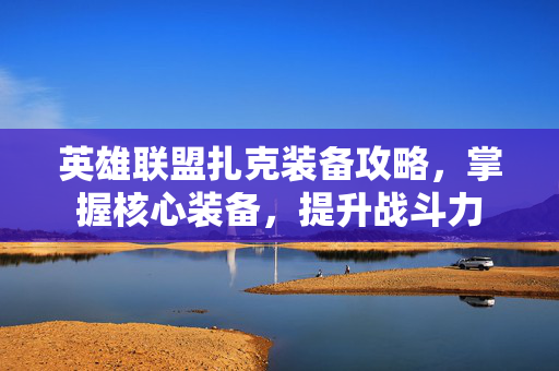 英雄联盟扎克装备攻略，掌握核心装备，提升战斗力
