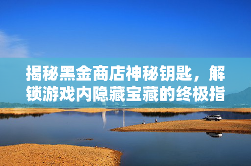 揭秘黑金商店神秘钥匙，解锁游戏内隐藏宝藏的终极指南
