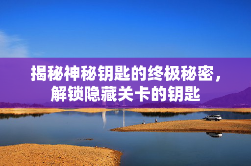 揭秘神秘钥匙的终极秘密，解锁隐藏关卡的钥匙