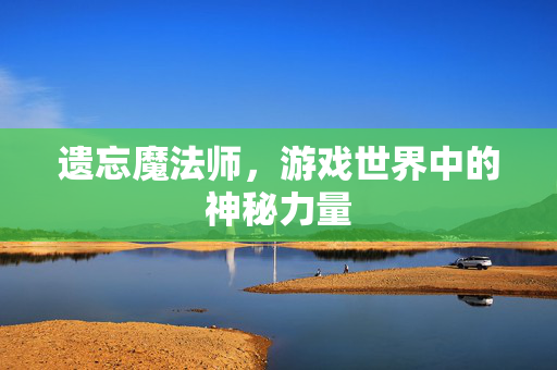 遗忘魔法师，游戏世界中的神秘力量