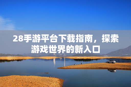 28手游平台下载指南，探索游戏世界的新入口
