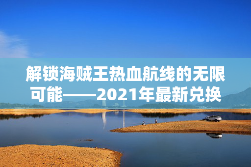 解锁海贼王热血航线的无限可能——2021年最新兑换码大公开！