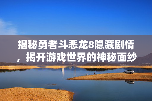 揭秘勇者斗恶龙8隐藏剧情，揭开游戏世界的神秘面纱
