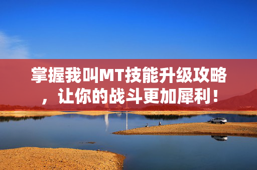 掌握我叫MT技能升级攻略，让你的战斗更加犀利！