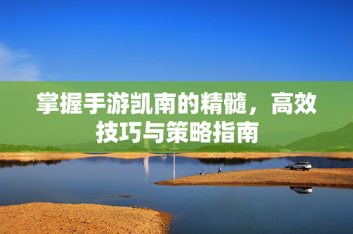 掌握手游凯南的精髓，高效技巧与策略指南
