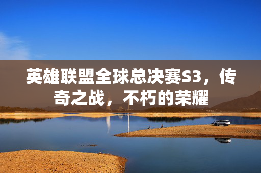 英雄联盟全球总决赛S3,传奇之战,不朽的荣耀 英雄联盟全球总决赛S3,传奇之战,不朽的荣耀