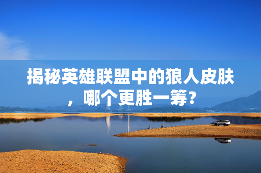 揭秘英雄联盟中的狼人皮肤，哪个更胜一筹？