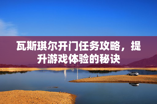 瓦斯琪尔开门任务攻略,提升游戏体验的秘诀 瓦斯琪尔开门任务攻略,提升游戏体验的秘诀