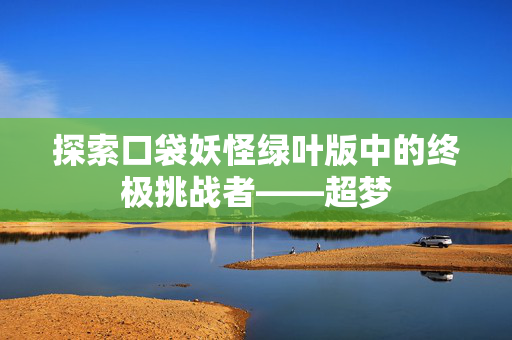 探索口袋妖怪绿叶版中的终极挑战者——超梦 探索口袋妖怪绿叶版中的终极挑战者——超梦