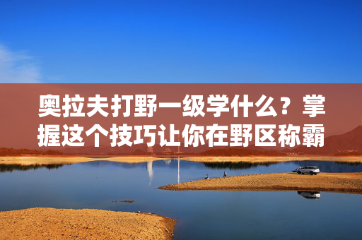 奥拉夫打野一级学什么?掌握这个技巧让你在野区称霸! 奥拉夫打野一级学什么?掌握这个技巧让你在野区称霸!