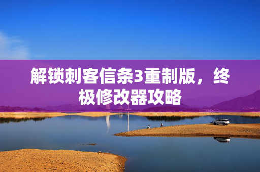 解锁刺客信条3重制版，终极修改器攻略