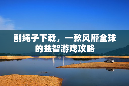 割绳子下载，一款风靡全球的益智游戏攻略