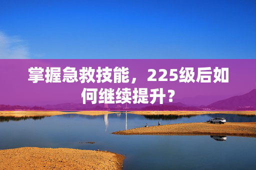 掌握急救技能，225级后如何继续提升？