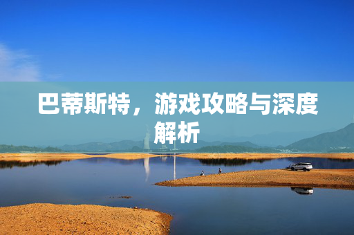 巴蒂斯特,游戏攻略与深度解析 巴蒂斯特,游戏攻略与深度解析