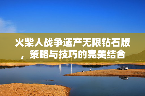 火柴人战争遗产无限钻石版，策略与技巧的完美结合