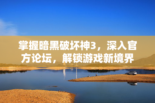 掌握暗黑破坏神3，深入官方论坛，解锁游戏新境界