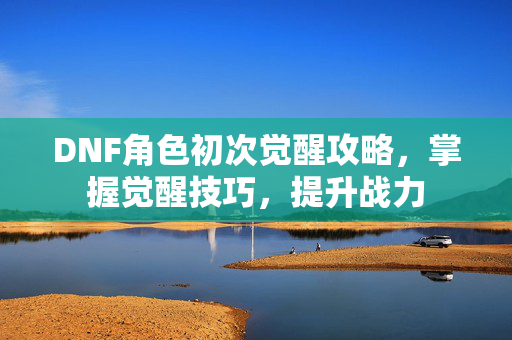 DNF角色初次觉醒攻略，掌握觉醒技巧，提升战力