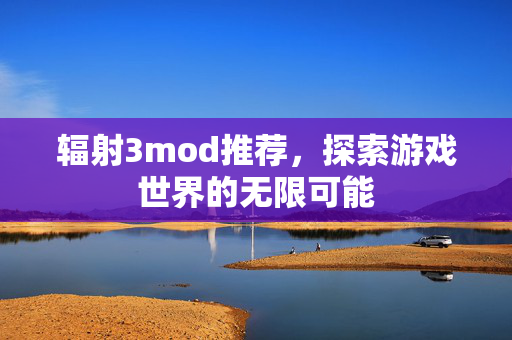 辐射3mod推荐，探索游戏世界的无限可能