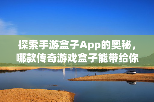 探索手游盒子App的奥秘，哪款传奇游戏盒子能带给你最震撼的体验？
