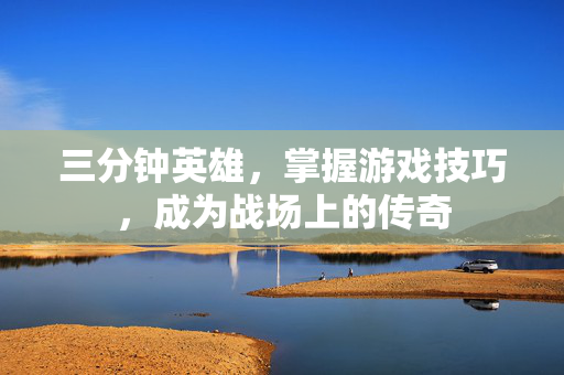 三分钟英雄,掌握游戏技巧,成为战场上的传奇 三分钟英雄,掌握游戏技巧,成为战场上的传奇