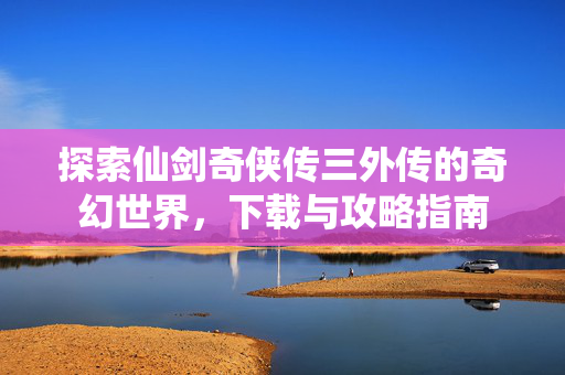 探索仙剑奇侠传三外传的奇幻世界,下载与攻略指南 探索仙剑奇侠传三外传的奇幻世界,下载与攻略指南