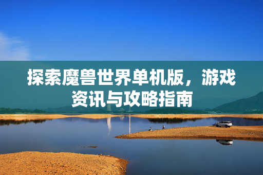 探索魔兽世界单机版,游戏资讯与攻略指南 探索魔兽世界单机版,游戏资讯与攻略指南