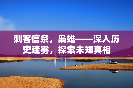 刺客信条,枭雄——深入历史迷雾,探索未知真相 刺客信条,枭雄——深入历史迷雾,探索未知真相