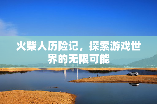 火柴人历险记,探索游戏世界的无限可能 火柴人历险记,探索游戏世界的无限可能
