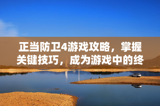 正当防卫4游戏攻略,掌握关键技巧,成为游戏中的终极战士 正当防卫4游戏攻略,掌握关键技巧,成为游戏中的终极战士