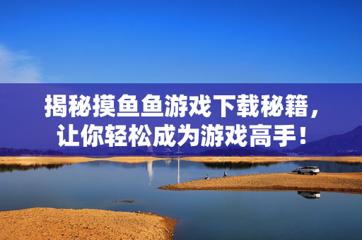 揭秘摸鱼鱼游戏下载秘籍,让你轻松成为游戏高手! 揭秘摸鱼鱼游戏下载秘籍,让你轻松成为游戏高手!
