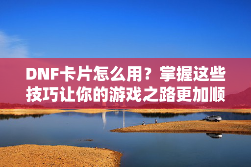 DNF卡片怎么用?掌握这些技巧让你的游戏之路更加顺畅! DNF卡片怎么用?掌握这些技巧让你的游戏之路更加顺畅!